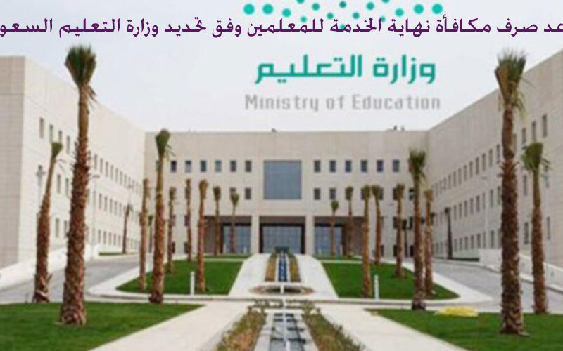موعد صرف مكافأة نهاية الخدمة للمعلمين وفق تحديد وزارة التعليم السعودية